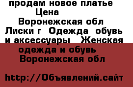 продам новое платье › Цена ­ 3 000 - Воронежская обл., Лиски г. Одежда, обувь и аксессуары » Женская одежда и обувь   . Воронежская обл.